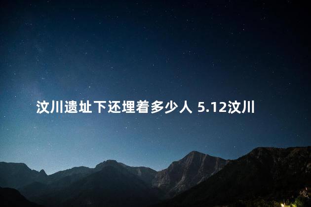 汶川遗址下还埋着多少人 5.12汶川大地震是几级